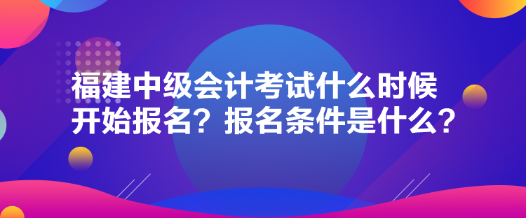 福建中級(jí)會(huì)計(jì)考試什么時(shí)候開(kāi)始報(bào)名？報(bào)名條件是什么？