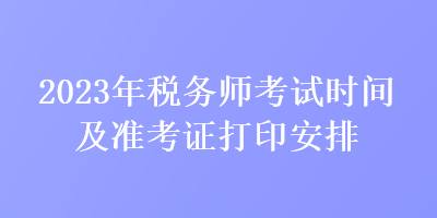 2023年稅務(wù)師考試時間及準考證打印安排