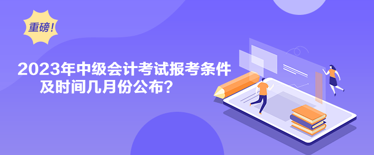 2023年中級會計考試報考條件及時間幾月份公布？