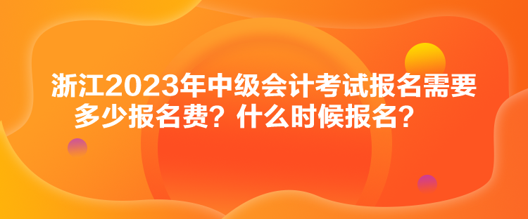 浙江2023年中級會計考試報名需要多少報名費？什么時候報名？