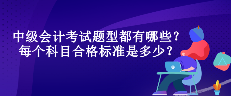 中級(jí)會(huì)計(jì)考試題型都有哪些？每個(gè)科目合格標(biāo)準(zhǔn)是多少？