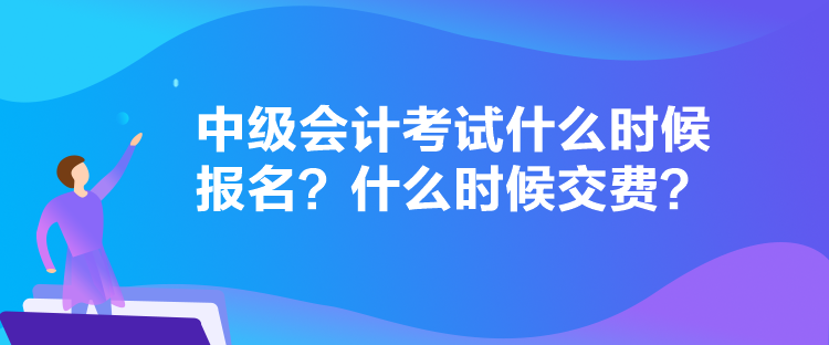 中級會計考試什么時候報名？什么時候交費？