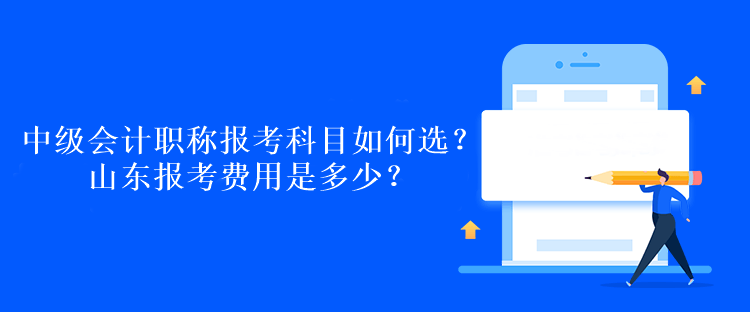 中級會計職稱報考科目如何選？山東報考費(fèi)用是多少？