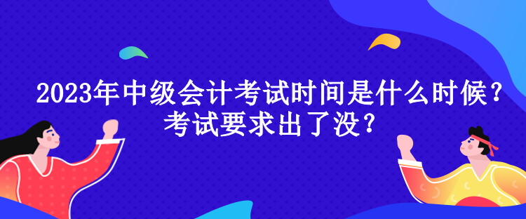 2023年中級會計考試時間是什么時候？考試要求出了沒？