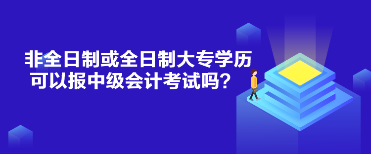 非全日制或全日制大專(zhuān)學(xué)歷可以報(bào)中級(jí)會(huì)計(jì)考試嗎？