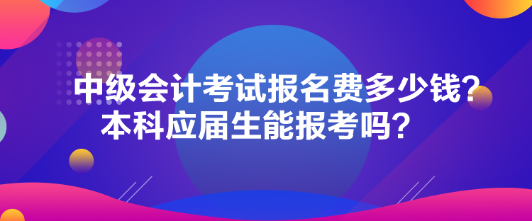 中級(jí)會(huì)計(jì)考試報(bào)名費(fèi)多少錢？本科應(yīng)屆生能報(bào)考嗎？