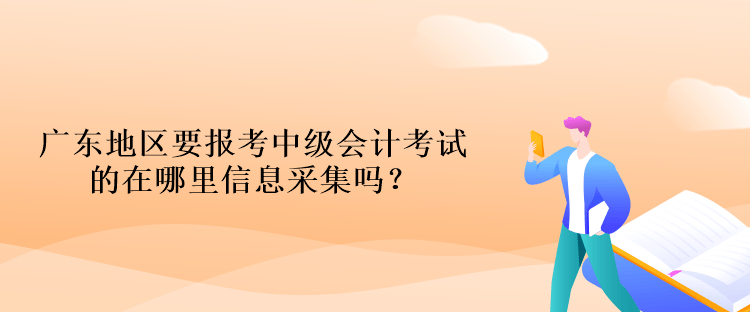 廣東地區(qū)要報考中級會計考試的在哪里信息采集嗎？