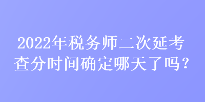 2022年稅務(wù)師二次延考查分時間確定哪天了嗎？