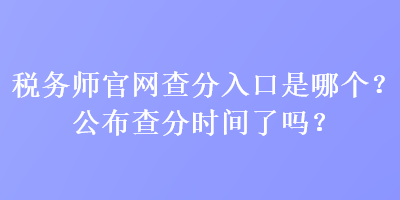 稅務師官網(wǎng)查分入口是哪個？公布查分時間了嗎？