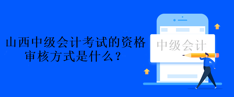 山西中級會計考試的資格審核方式是什么？資格后審