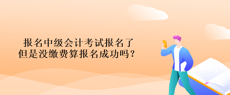 報名中級會計考試報名了但是沒繳費算報名成功嗎？