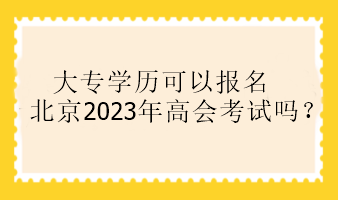 大專(zhuān)學(xué)歷可以報(bào)名北京2023年高會(huì)考試嗎？