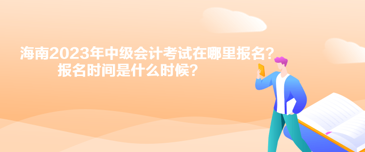 海南2023年中級會計考試在哪里報名？報名時間是什么時候？