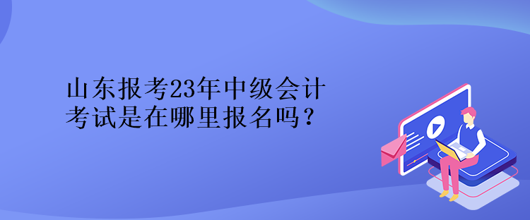 山東報考23年中級會計(jì)考試是在哪里報名嗎？