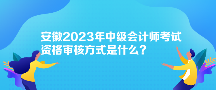 安徽2023年中級會計師考試資格審核方式是什么？