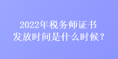 2022年稅務(wù)師證書發(fā)放時間是什么時候？