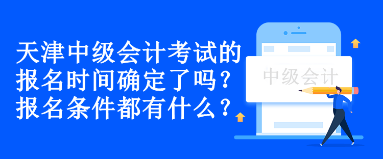 天津中級會計考試的報名時間確定了嗎？報名條件都有什么？