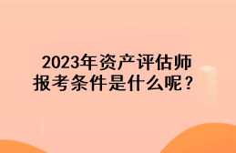 2023年資產(chǎn)評(píng)估師報(bào)考條件是什么呢？