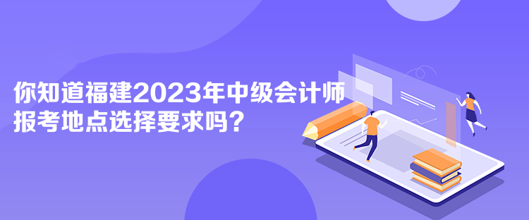 你知道福建2023年中級(jí)會(huì)計(jì)師報(bào)考地點(diǎn)選擇要求嗎？