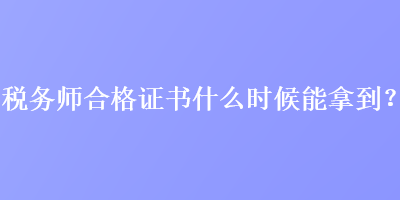 稅務(wù)師合格證書什么時候能拿到？