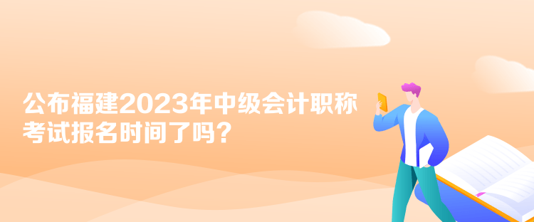 公布福建2023年中級(jí)會(huì)計(jì)職稱考試報(bào)名時(shí)間了嗎？