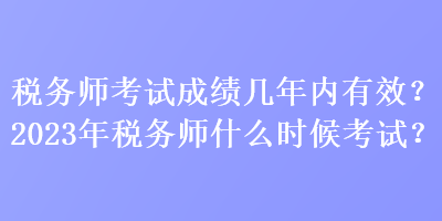 稅務(wù)師考試成績(jī)幾年內(nèi)有效？2023年稅務(wù)師什么時(shí)候考試？