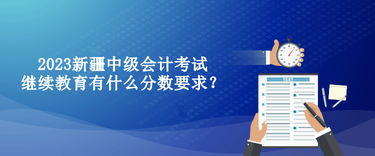 2023新疆中級(jí)會(huì)計(jì)考試?yán)^續(xù)教育有什么分?jǐn)?shù)要求？