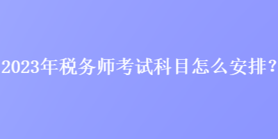 2023年稅務(wù)師考試科目怎么安排？