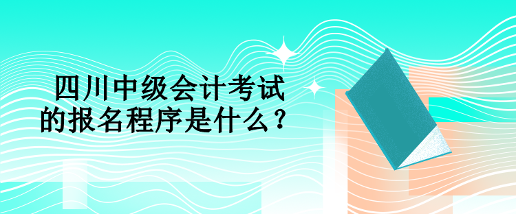 四川中級會計考試的報名程序是什么？