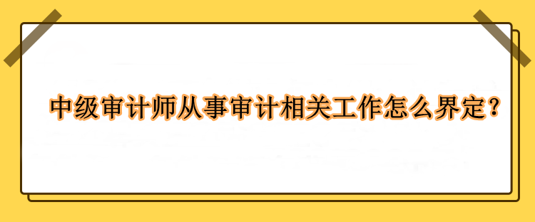 中級(jí)審計(jì)師從事審計(jì)相關(guān)工作怎么界定？