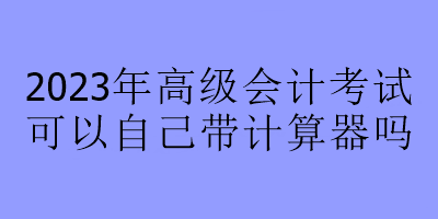 2023年高級會計考試可以自己帶計算器嗎