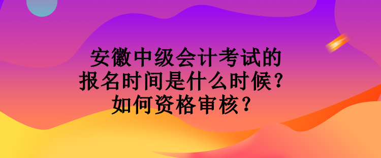 安徽中級(jí)會(huì)計(jì)考試的報(bào)名時(shí)間是什么時(shí)候？如何資格審核？