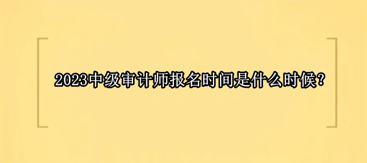 2023中級(jí)審計(jì)師報(bào)名時(shí)間是什么時(shí)候？