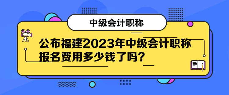 公布福建2023年中級會計職稱報名費(fèi)用多少錢了嗎？