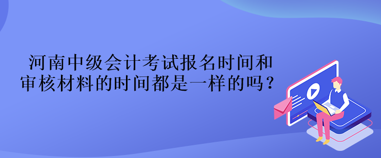 河南中級會計考試報名時間和審核材料的時間都是一樣的嗎？