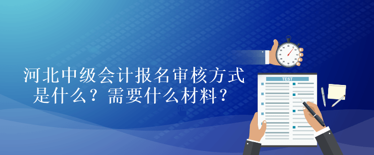 河北中級(jí)會(huì)計(jì)考試報(bào)名審核方式是什么？需要什么材料？