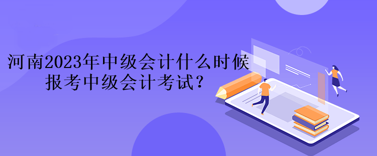 河南2023年中級(jí)會(huì)計(jì)什么時(shí)候報(bào)考中級(jí)會(huì)計(jì)考試？