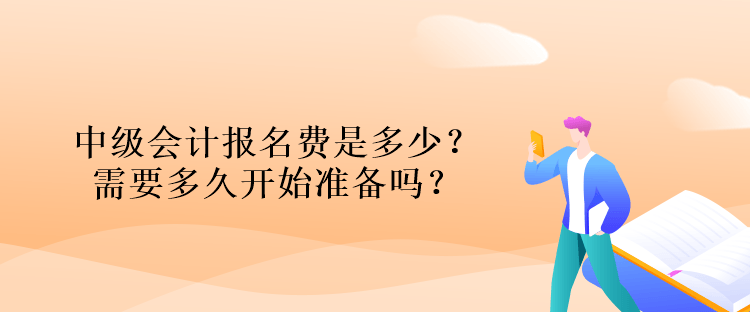 中級(jí)會(huì)計(jì)報(bào)名費(fèi)是多少？需要多久開始準(zhǔn)備嗎？