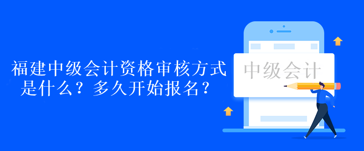 福建中級(jí)會(huì)計(jì)資格審核方式是什么？多久開始報(bào)名？