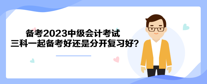 備考2023中級會計考試 三科一起備考好還是分開復(fù)習(xí)好？