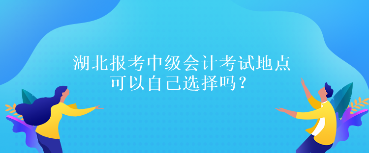 湖北報(bào)考中級(jí)會(huì)計(jì)考試地點(diǎn)可以自己選擇嗎？