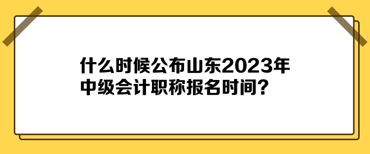 什么時(shí)候公布山東2023年中級(jí)會(huì)計(jì)職稱報(bào)名時(shí)間？