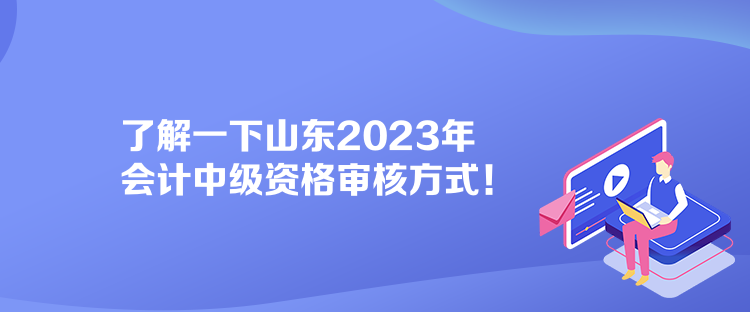 了解一下山東2023年會(huì)計(jì)中級(jí)資格審核方式！