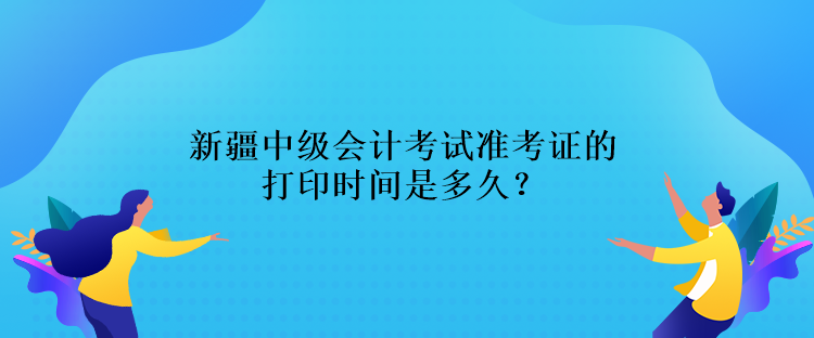 新疆中級會計考試準考證的打印時間是多久？