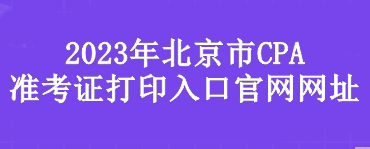 2023年北京市CPA準(zhǔn)考證打印入口官網(wǎng)網(wǎng)址是？