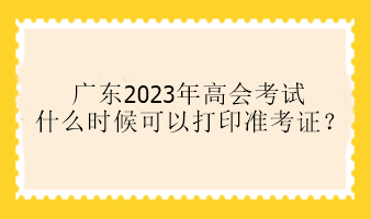 廣東2023年高會考試什么時候可以打印準(zhǔn)考證？