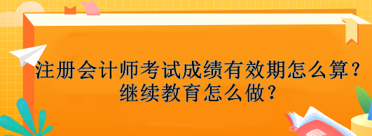 注冊(cè)會(huì)計(jì)師考試成績(jī)有效期怎么算？繼續(xù)教育怎么做？