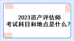 2023資產(chǎn)評估師考試科目和地點(diǎn)是什么？