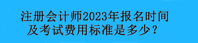 注冊會計師2023年報名時間及考試費用標(biāo)準(zhǔn)是多少？