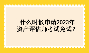 什么時候申請2023年資產(chǎn)評估師考試免試？